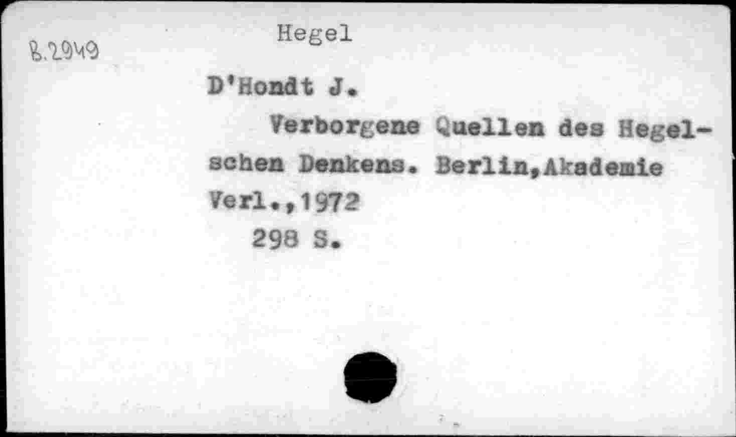 ﻿WM9
Hegel
D’Hondt J.
Verborgene Quellen des Hegel sehen Denkens. Berlin,Akademie Verl., 1972
298 S.